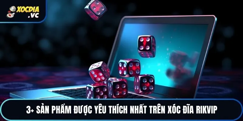 3+ sản phẩm được yêu thích nhất trên xóc đĩa Rikvip
