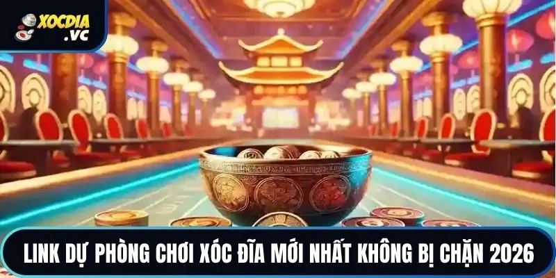 Link Dự Phòng Chơi Xóc Đĩa Mới Nhất Không Bị Chặn 2026